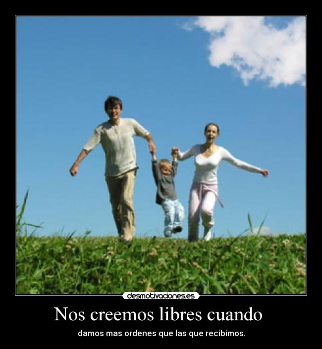 Nos creemos libres cuando - damos mas ordenes que las que recibimos.