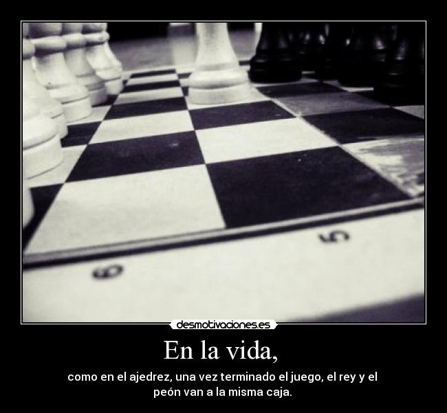 En la vida, - como en el ajedrez, una vez terminado el juego, el rey y el
peón van a la misma caja.