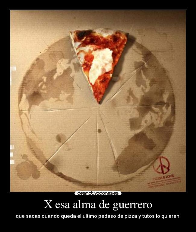 X esa alma de guerrero - que sacas cuando queda el ultimo pedaso de pizza y tutos lo quieren