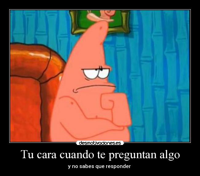 Tu cara cuando te preguntan algo -