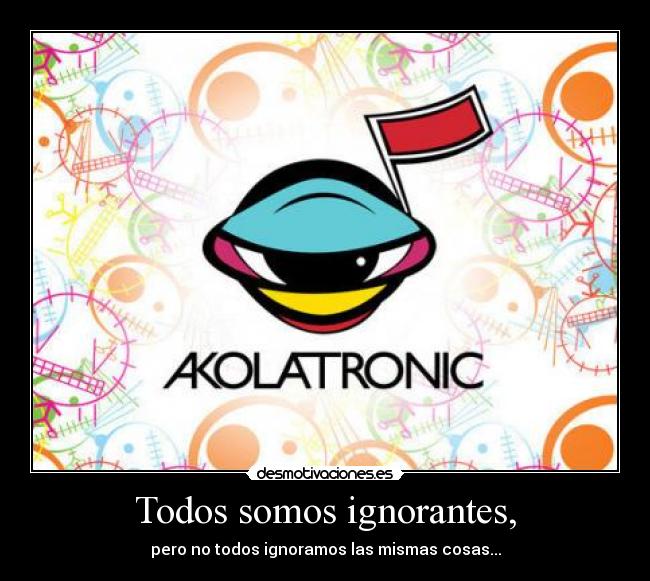 Todos somos ignorantes, - pero no todos ignoramos las mismas cosas...