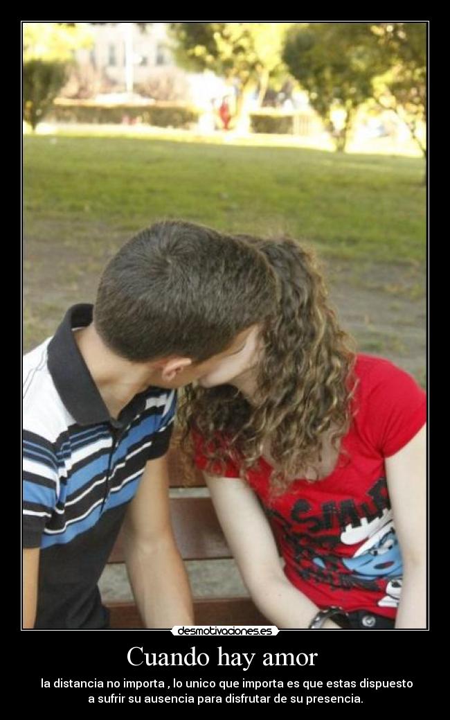 Cuando hay amor - la distancia no importa , lo unico que importa es que estas dispuesto
a sufrir su ausencia para disfrutar de su presencia.