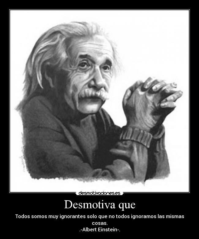 Desmotiva que - Todos somos muy ignorantes solo que no todos ignoramos las mismas cosas.
.-Albert Einstein-.