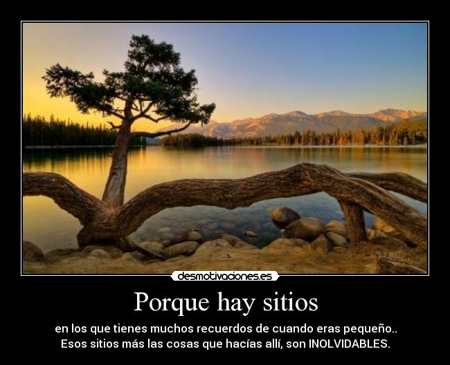 Porque hay sitios - en los que tienes muchos recuerdos de cuando eras pequeño..
Esos sitios más las cosas que hacías allí, son INOLVIDABLES.