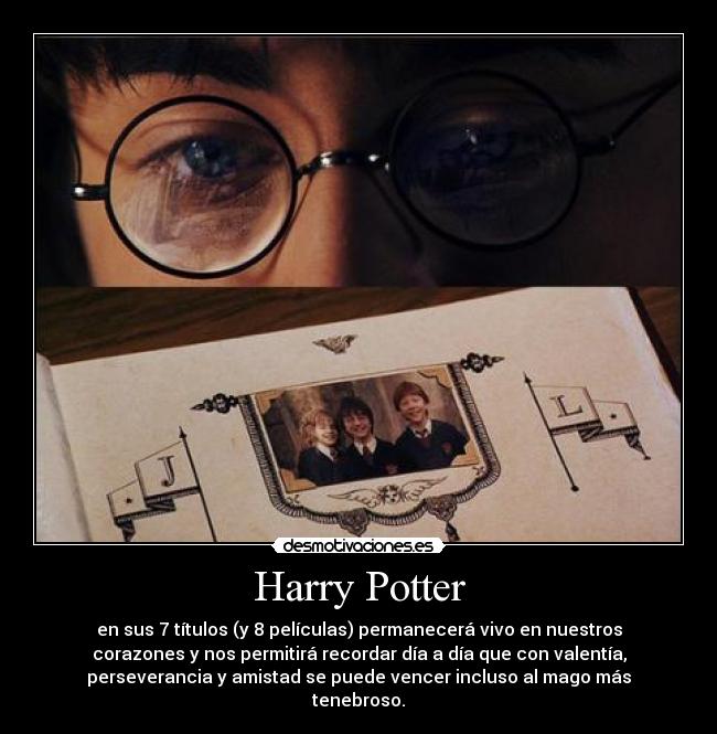 Harry Potter - en sus 7 títulos (y 8 películas) permanecerá vivo en nuestros
corazones y nos permitirá recordar día a día que con valentía,
perseverancia y amistad se puede vencer incluso al mago más
tenebroso.