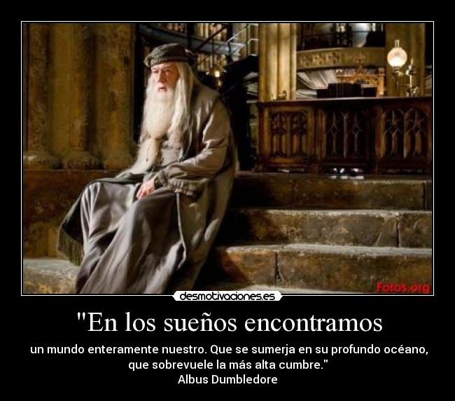 En los sueños encontramos - un mundo enteramente nuestro. Que se sumerja en su profundo océano,
que sobrevuele la más alta cumbre.
Albus Dumbledore