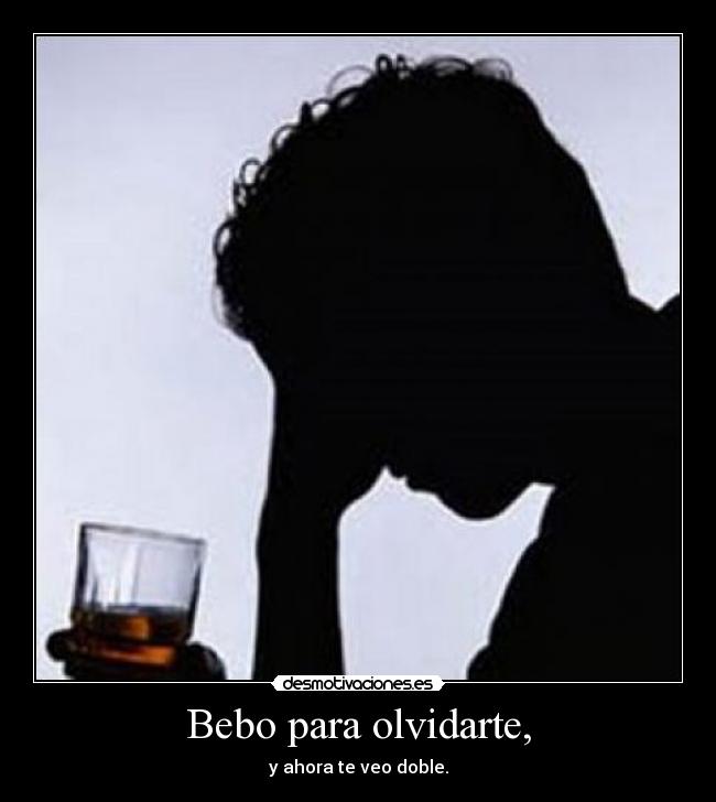 Bebo para olvidarte, -