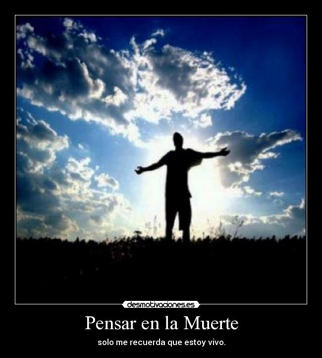 Pensar en la Muerte - solo me recuerda que estoy vivo.