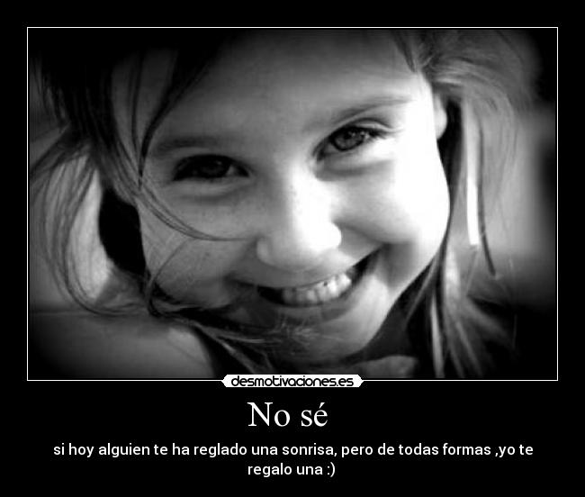 No sé  - si hoy alguien te ha reglado una sonrisa, pero de todas formas ,yo te regalo una :) 