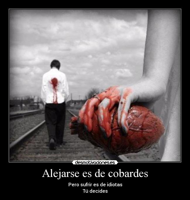 Alejarse es de cobardes - Pero sufrir es de idiotas
Tú decides