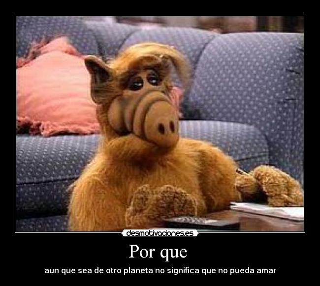 Por que  - aun que sea de otro planeta no significa que no pueda amar