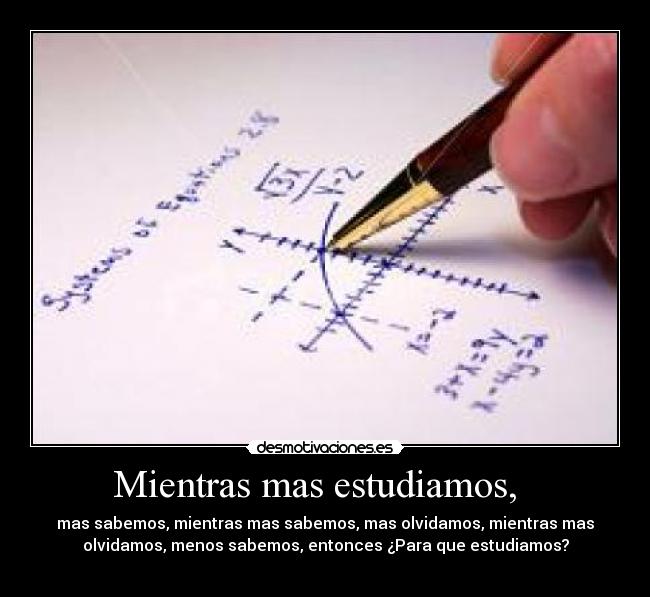 Mientras mas estudiamos, - mas sabemos, mientras mas sabemos, mas olvidamos, mientras mas
olvidamos, menos sabemos, entonces ¿Para que estudiamos?