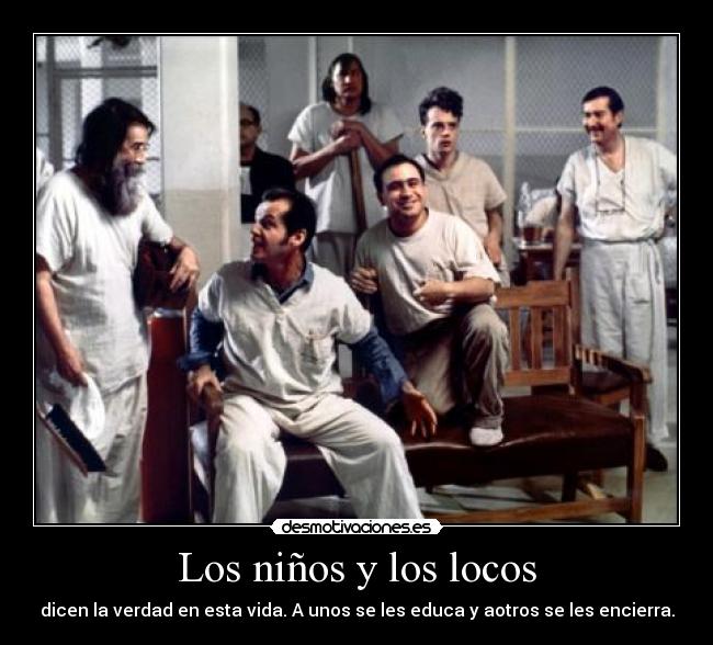 Los niños y los locos - dicen la verdad en esta vida. A unos se les educa y aotros se les encierra.