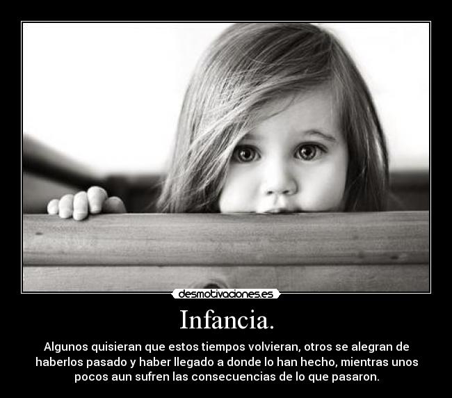 Infancia. - Algunos quisieran que estos tiempos volvieran, otros se alegran de
haberlos pasado y haber llegado a donde lo han hecho, mientras unos
pocos aun sufren las consecuencias de lo que pasaron.