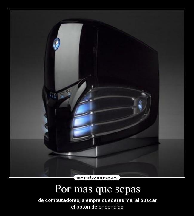 Por mas que sepas - de computadoras, siempre quedaras mal al buscar
el boton de encendido