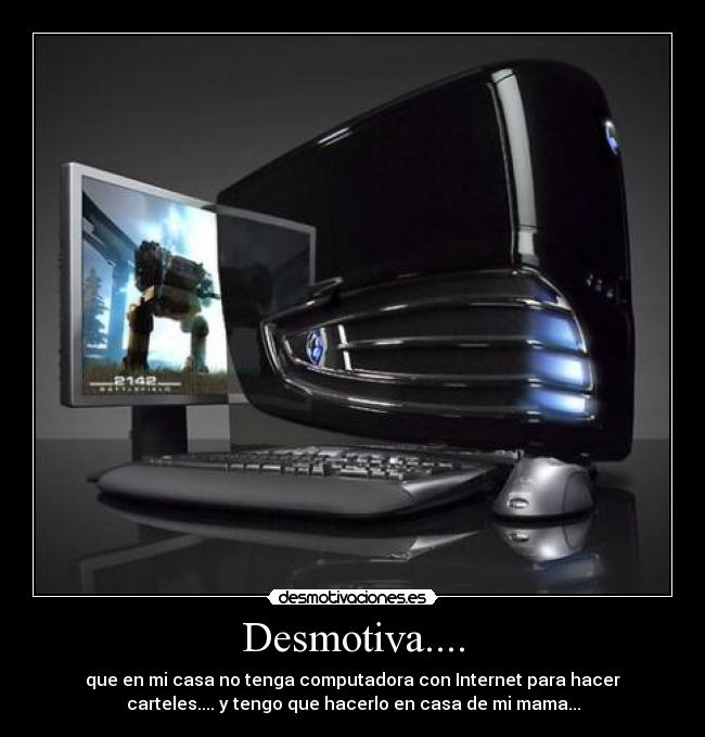 Desmotiva.... - que en mi casa no tenga computadora con Internet para hacer
carteles.... y tengo que hacerlo en casa de mi mama...