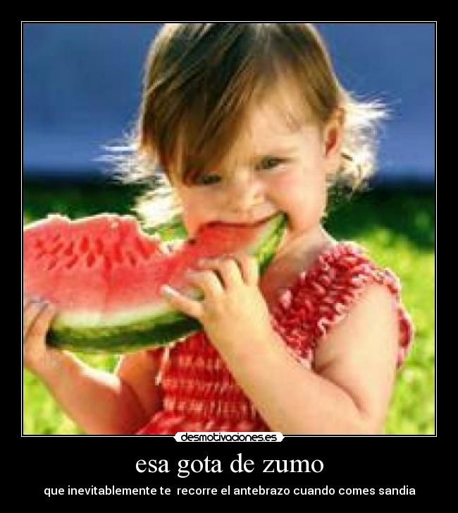 esa gota de zumo - que inevitablemente te recorre el antebrazo cuando comes sandia