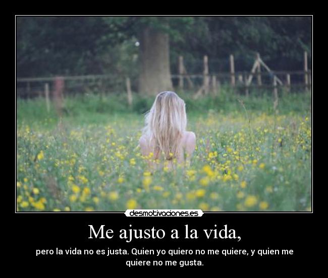 Me ajusto a la vida, - pero la vida no es justa. Quien yo quiero no me quiere, y quien me quiere no me gusta.
