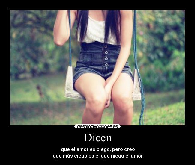 Dicen - que el amor es ciego, pero creo
que más ciego es el que niega el amor