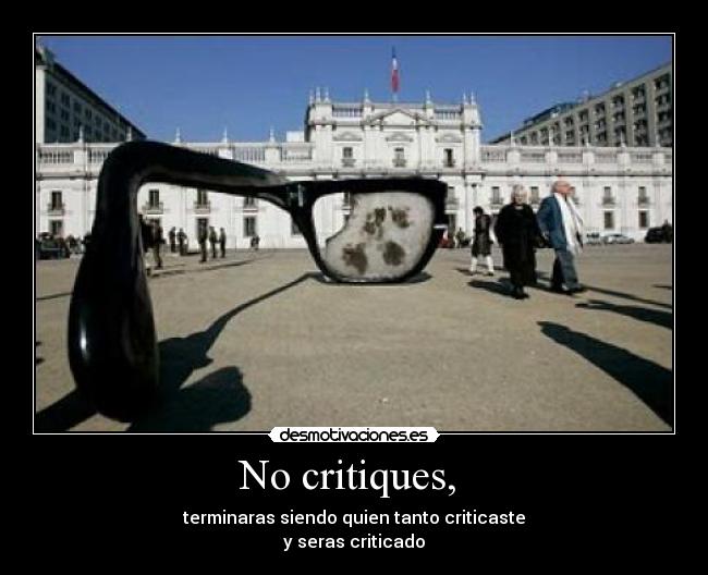 No critiques,  - terminaras siendo quien tanto criticaste
y seras criticado