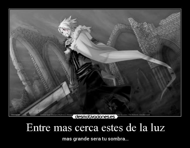 Entre mas cerca estes de la luz - mas grande sera tu sombra...