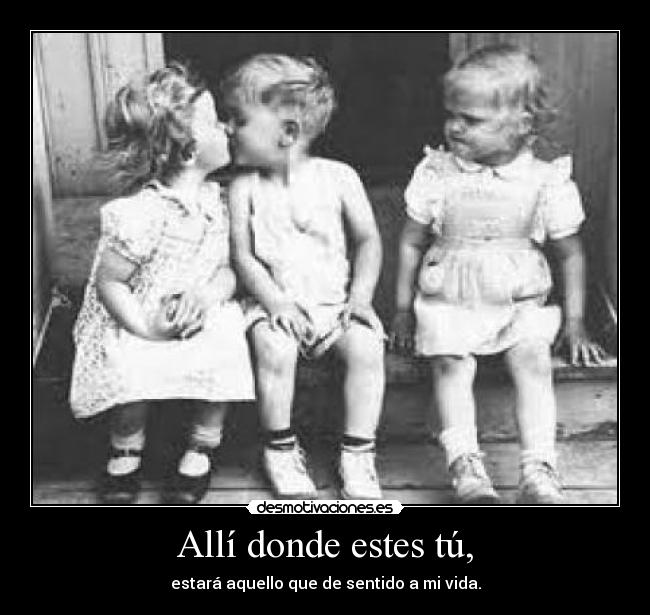 Allí donde estes tú, - estará aquello que de sentido a mi vida.