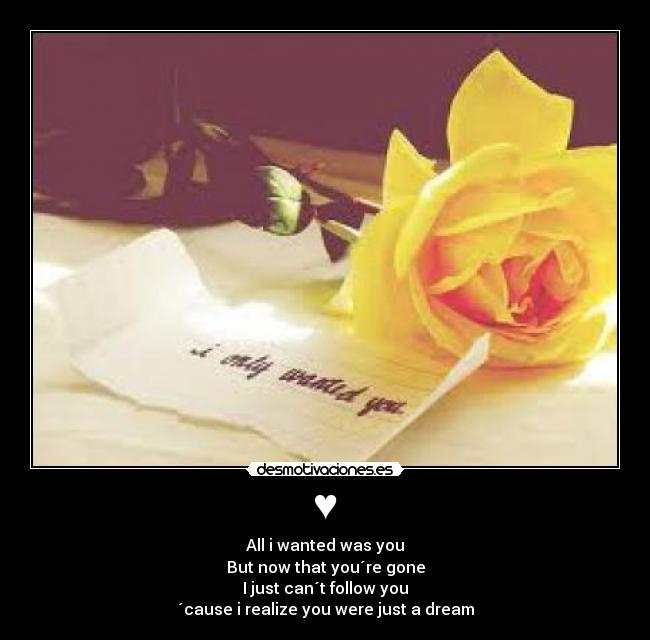 ♥ - All i wanted was you
But now that you´re gone
I just can´t follow you
´cause i realize you were just a dream