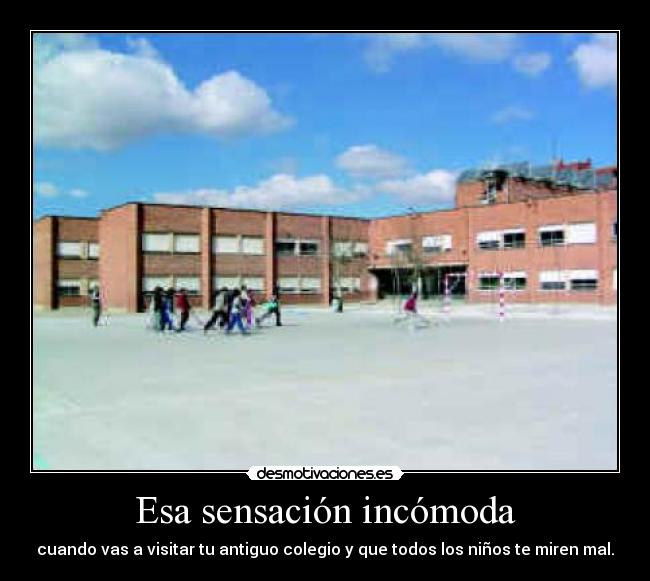 Esa sensación incómoda - cuando vas a visitar tu antiguo colegio y que todos los niños te miren mal.