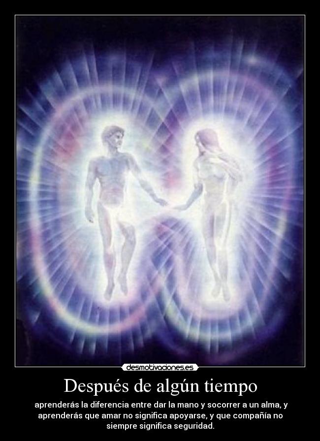 Después de algún tiempo - aprenderás la diferencia entre dar la mano y socorrer a un alma, y
aprenderás que amar no significa apoyarse, y que compañía no
siempre significa seguridad.