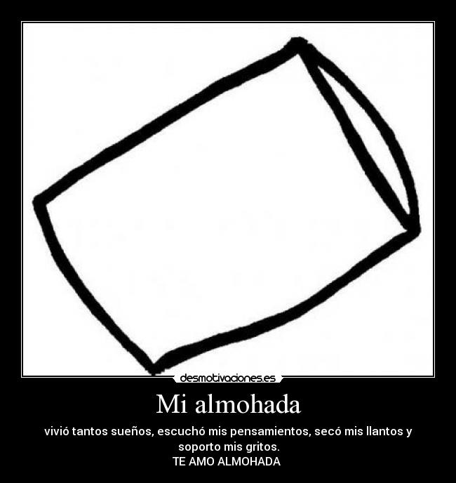 Mi almohada - vivió tantos sueños, escuchó mis pensamientos, secó mis llantos y
soporto mis gritos.
TE AMO ALMOHADA