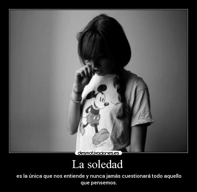 La soledad  - es la única que nos entiende y nunca jamás cuestionará todo aquello que pensemos.