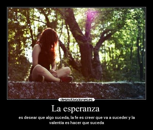 La esperanza  - es desear que algo suceda, la fe es creer que va a suceder y la
valentía es hacer que suceda