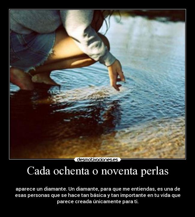 Cada ochenta o noventa perlas - 
aparece un diamante. Un diamante, para que me entiendas, es una de
esas personas que se hace tan básica y tan importante en tu vida que
parece creada únicamente para ti.
