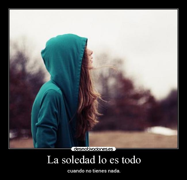 La soledad lo es todo - cuando no tienes nada.