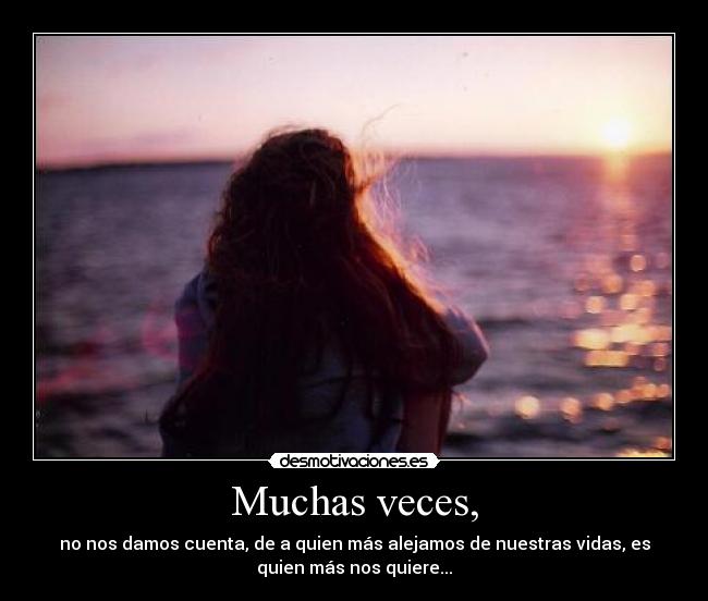 Muchas veces, - no nos damos cuenta, de a quien más alejamos de nuestras vidas, es
quien más nos quiere...