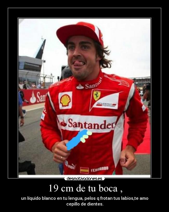 19 cm de tu boca , - un líquido blanco en tu lengua, pelos q frotan tus labios,te amo cepillo de dientes.