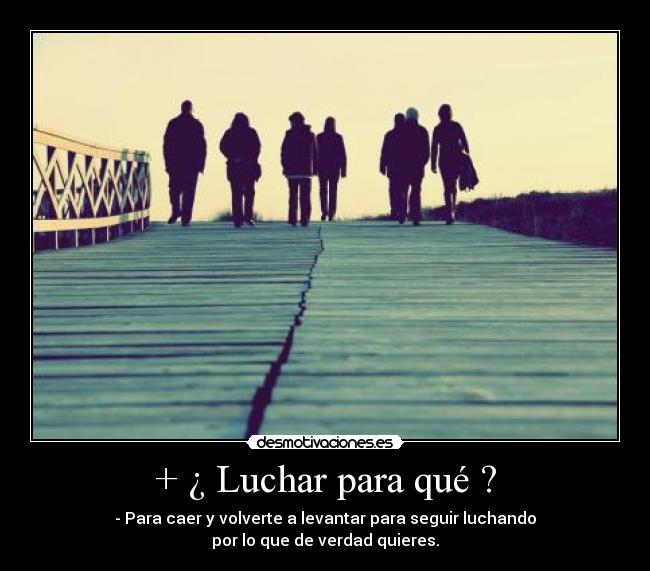 + ¿ Luchar para qué ? - - Para caer y volverte a levantar para seguir luchando
por lo que de verdad quieres.