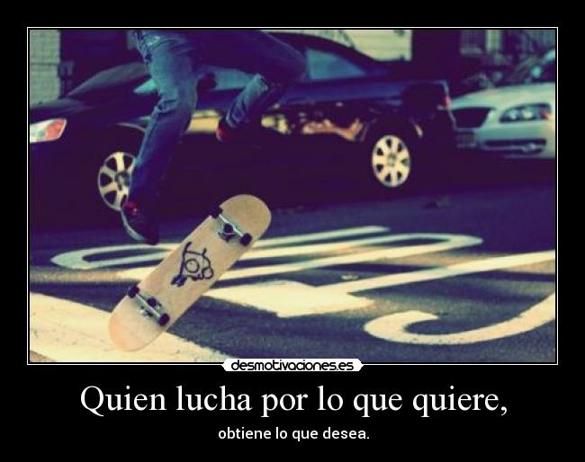 Quien lucha por lo que quiere, - obtiene lo que desea.