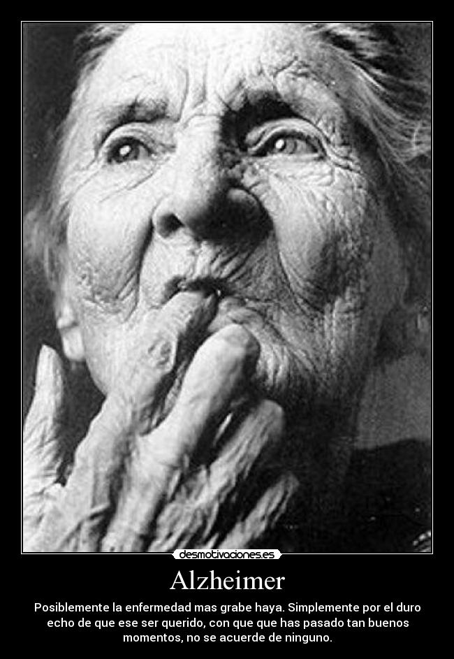 Alzheimer - Posiblemente la enfermedad mas grabe haya. Simplemente por el duro
echo de que ese ser querido, con que que has pasado tan buenos
momentos, no se acuerde de ninguno.