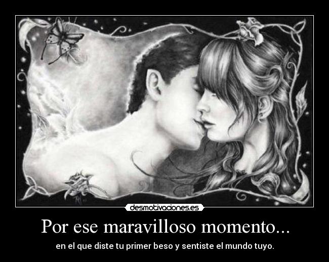 Por ese maravilloso momento... - en el que diste tu primer beso y sentiste el mundo tuyo.