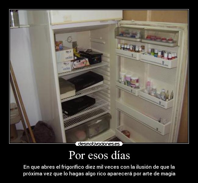 Por esos días - En que abres el frigorífico diez mil veces con la ilusión de que la
próxima vez que lo hagas algo rico aparecerá por arte de magia