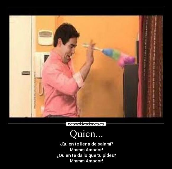 Quien... - ¿Quien te llena de salami?
Mmmm Amador!
¿Quien te da lo que tu pides?
Mmmm Amador!
