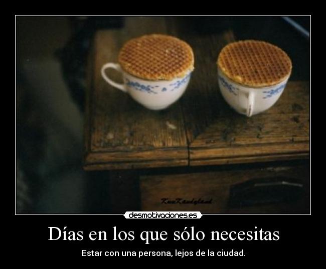 Días en los que sólo necesitas - Estar con una persona, lejos de la ciudad.