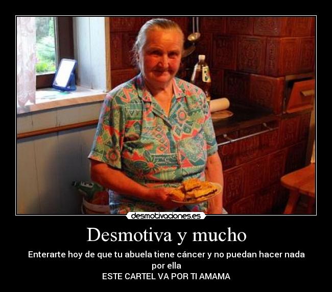 Desmotiva y mucho - Enterarte hoy de que tu abuela tiene cáncer y no puedan hacer nada por ella
ESTE CARTEL VA POR TI AMAMA