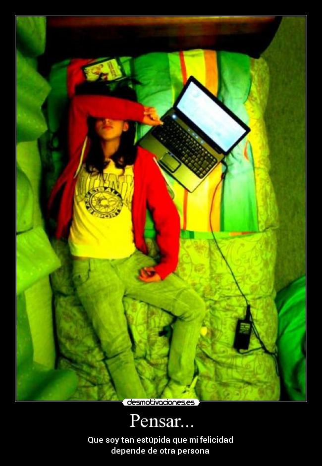 Pensar... - Que soy tan estúpida que mi felicidad
depende de otra persona