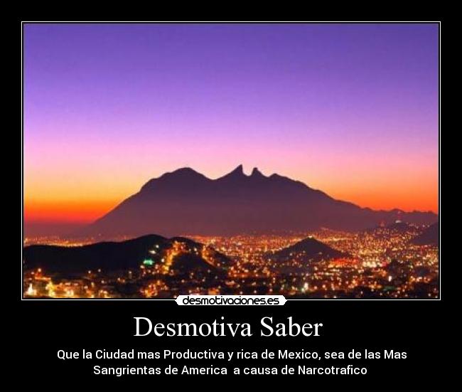 Desmotiva Saber - Que la Ciudad mas Productiva y rica de Mexico, sea de las Mas
Sangrientas de America a causa de Narcotrafico