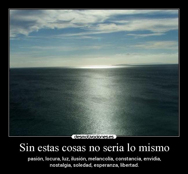 Sin estas cosas no seria lo mismo - pasión, locura, luz, ilusión, melancolía, constancia, envidia,
nostalgia, soledad, esperanza, libertad.