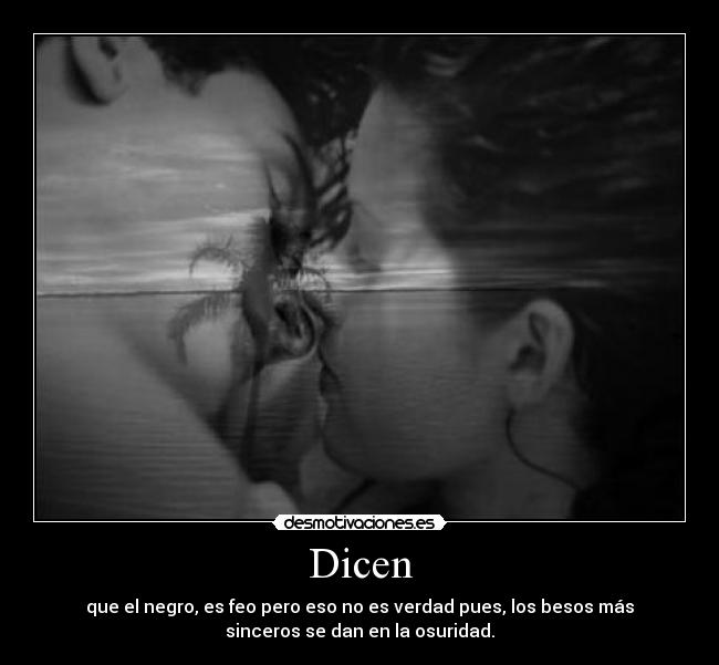 Dicen - que el negro, es feo pero eso no es verdad pues, los besos más
sinceros se dan en la osuridad.