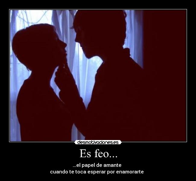 Es feo... - ...el papel de amante  
cuando te toca esperar por enamorarte  