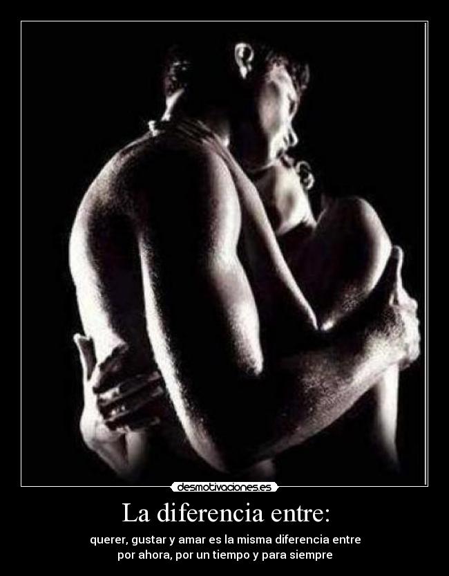 La diferencia entre: - querer, gustar y amar es la misma diferencia entre
por ahora, por un tiempo y para siempre